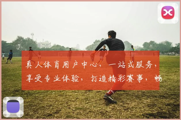 真人体育用户中心，一站式服务，享受专业体验，打造精彩赛事，畅享竞技乐趣，