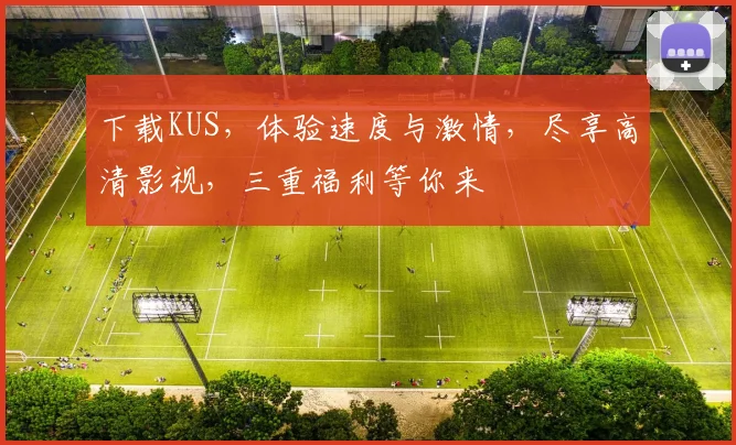 下载KUS，体验速度与激情，尽享高清影视，三重福利等你来