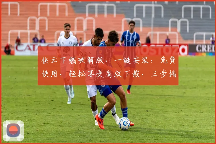 快云下载破解版，一键安装，免费使用，轻松享受高效下载，三步搞定，告别繁琐