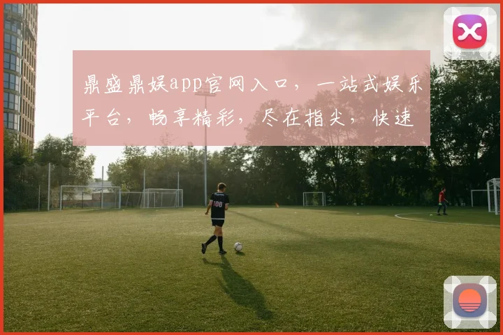 鼎盛鼎娱app官网入口，一站式娱乐平台，畅享精彩，尽在指尖，快速下载，体验非凡