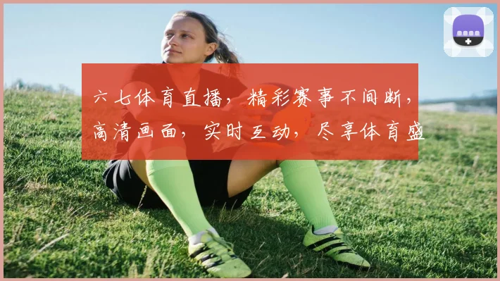 六七体育直播，精彩赛事不间断，高清画面，实时互动，尽享体育盛宴，不容错过