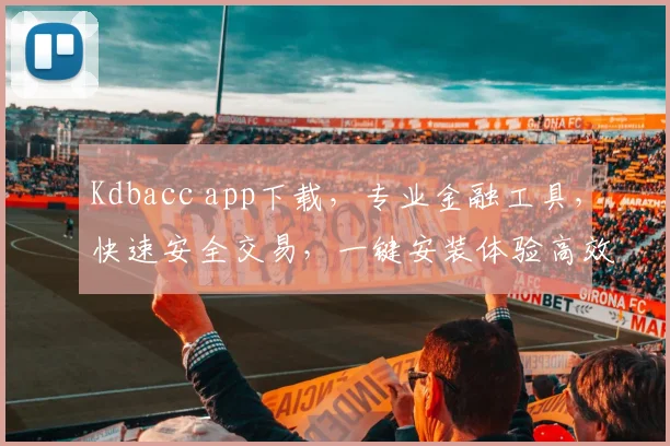 Kdbacc app下载，专业金融工具，快速安全交易，一键安装体验高效金融操作，不容错过